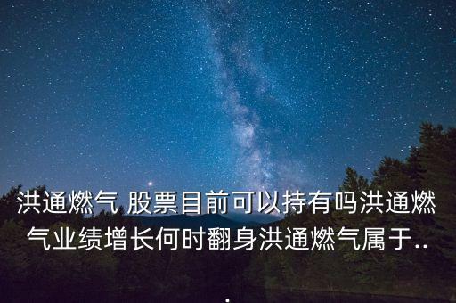 洪通燃氣 股票目前可以持有嗎洪通燃氣業(yè)績增長何時翻身洪通燃氣屬于...