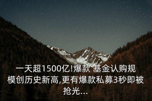 一天超1500億!爆款 基金認(rèn)購規(guī)模創(chuàng)歷史新高,更有爆款私募3秒即被搶光...