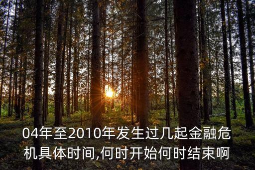 04年至2010年發(fā)生過幾起金融危機(jī)具體時(shí)間,何時(shí)開始何時(shí)結(jié)束啊