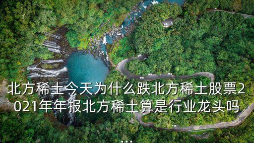 北方稀土今天為什么跌北方稀土股票2021年年報北方稀土算是行業(yè)龍頭嗎...