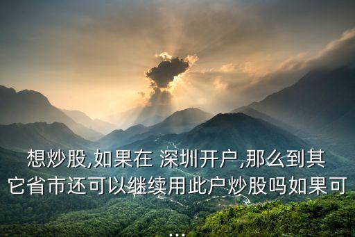 想炒股,如果在 深圳開戶,那么到其它省市還可以繼續(xù)用此戶炒股嗎如果可...