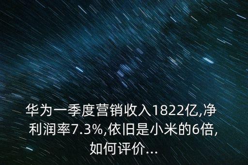 華為一季度營(yíng)銷收入1822億,凈 利潤(rùn)率7.3%,依舊是小米的6倍,如何評(píng)價(jià)...