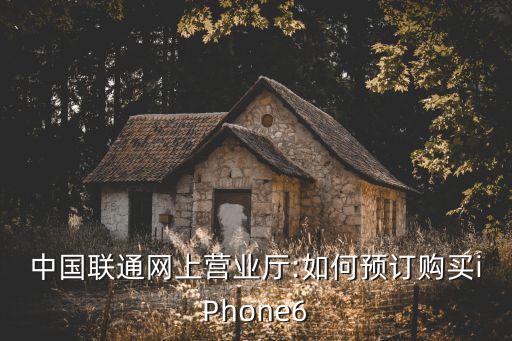 中國聯(lián)通網(wǎng)上營業(yè)廳:如何預訂購買iPhone6