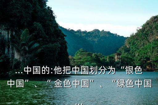 ...中國(guó)的:他把中國(guó)劃分為“銀色中國(guó)”、“ 金色中國(guó)”、“綠色中國(guó)...