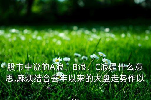 股市中說的A浪、B浪、C浪是什么意思,麻煩結(jié)合去年以來的大盤走勢作以...