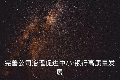 完善公司治理促進中小 銀行高質(zhì)量發(fā)展