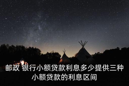 郵政 銀行小額貸款利息多少提供三種小額貸款的利息區(qū)間