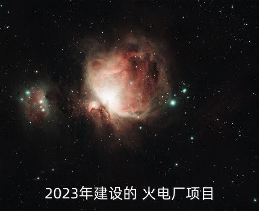 2023年建設(shè)的 火電廠項(xiàng)目