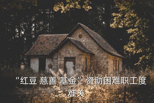 “紅豆 慈善 基金”資助困難職工度難關(guān)