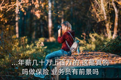 ...年薪幾十萬上百萬的,這是真的嗎做保險(xiǎn) 業(yè)務(wù)員有前景嗎