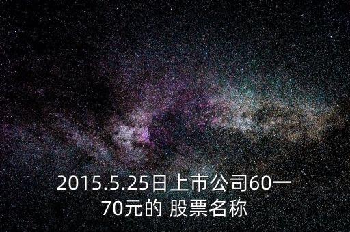 2015.5.25日上市公司60一70元的 股票名稱