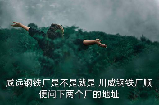 威遠(yuǎn)鋼鐵廠是不是就是 川威鋼鐵廠順便問下兩個(gè)廠的地址