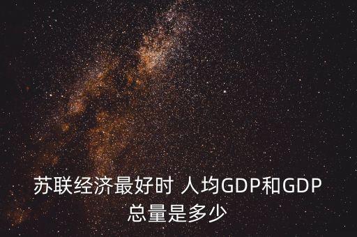 蘇聯(lián)經(jīng)濟最好時 人均GDP和GDP總量是多少