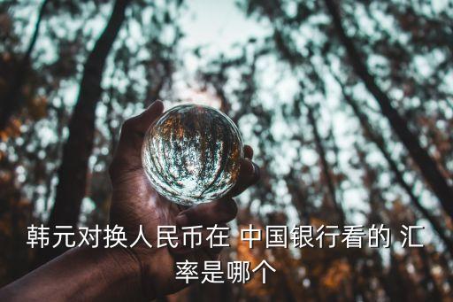 韓元對換人民幣在 中國銀行看的 匯率是哪個