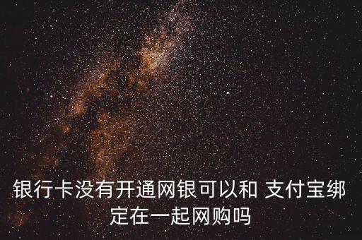 銀行卡沒有開通網(wǎng)銀可以和 支付寶綁定在一起網(wǎng)購(gòu)嗎