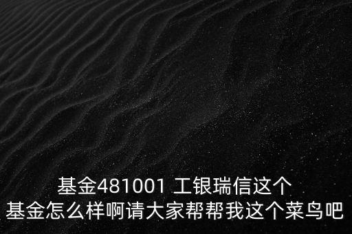  基金481001 工銀瑞信這個(gè) 基金怎么樣啊請(qǐng)大家?guī)蛶臀疫@個(gè)菜鳥吧