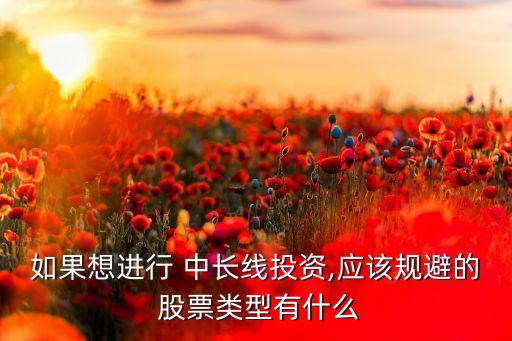 如果想進(jìn)行 中長(zhǎng)線(xiàn)投資,應(yīng)該規(guī)避的 股票類(lèi)型有什么