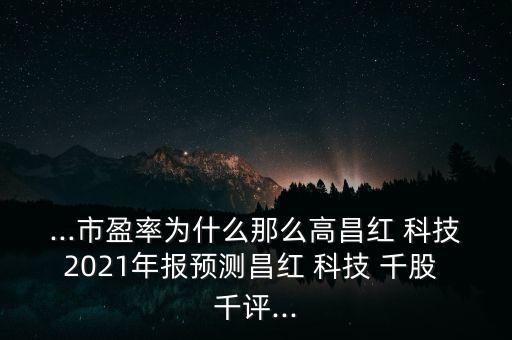 ...市盈率為什么那么高昌紅 科技2021年報(bào)預(yù)測(cè)昌紅 科技 千股 千評(píng)...