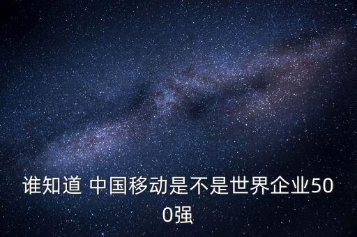 誰知道 中國移動是不是世界企業(yè)500強(qiáng)