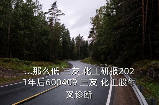 ...那么低 三友 化工研報(bào)2021年后600409 三友 化工股牛叉診斷