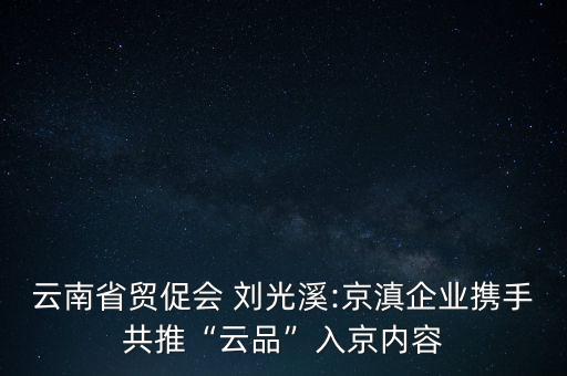 云南省貿(mào)促會 劉光溪:京滇企業(yè)攜手共推“云品”入京內(nèi)容