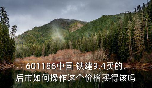 601186中國 鐵建9.4買的,后市如何操作這個(gè)價(jià)格買得該嗎