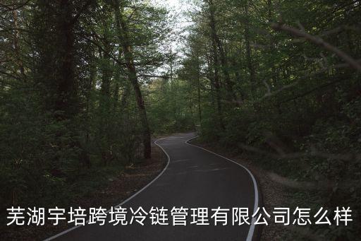 蕪湖宇培跨境冷鏈管理有限公司怎么樣