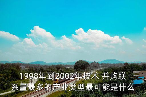 1998年到2002年技術(shù) 并購(gòu)聯(lián)系量最多的產(chǎn)業(yè)類型最可能是什么