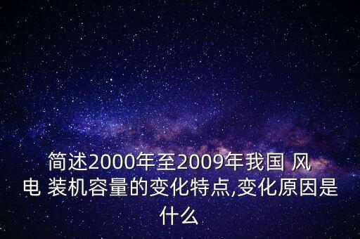 簡述2000年至2009年我國 風(fēng)電 裝機容量的變化特點,變化原因是什么