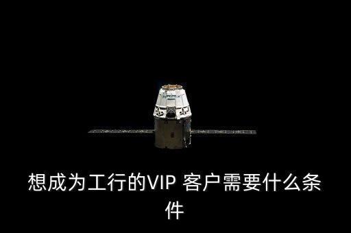 想成為工行的VIP 客戶需要什么條件