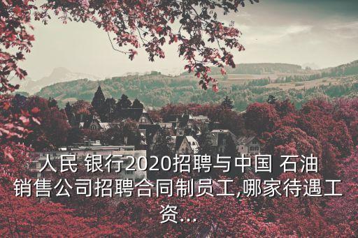 人民 銀行2020招聘與中國(guó) 石油銷售公司招聘合同制員工,哪家待遇工資...