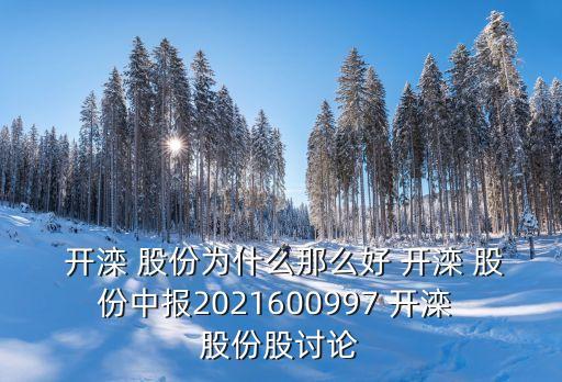  開灤 股份為什么那么好 開灤 股份中報(bào)2021600997 開灤 股份股討論