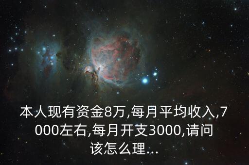 本人現(xiàn)有資金8萬(wàn),每月平均收入,7000左右,每月開(kāi)支3000,請(qǐng)問(wèn)該怎么理...