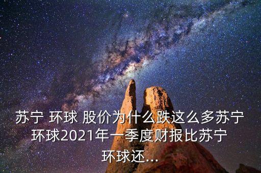 蘇寧 環(huán)球 股價為什么跌這么多蘇寧 環(huán)球2021年一季度財報比蘇寧 環(huán)球還...