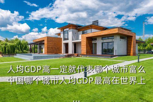 人均GDP高一定就代表哪個(gè)城市富么中國哪個(gè)城市人均GDP最高在世界上...