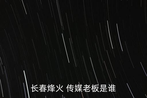 長(zhǎng)春烽火 傳媒老板是誰(shuí)