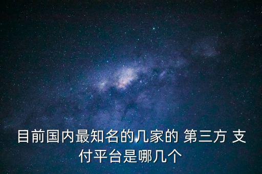 目前國(guó)內(nèi)最知名的幾家的 第三方 支付平臺(tái)是哪幾個(gè)