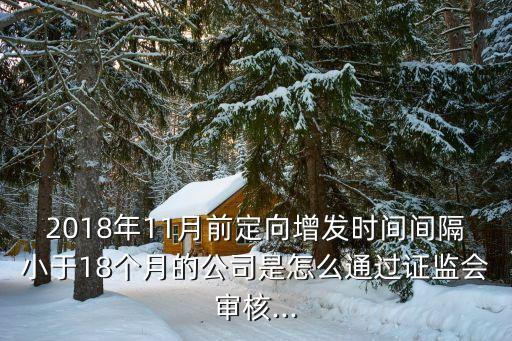 2018年11月前定向增發(fā)時(shí)間間隔小于18個(gè)月的公司是怎么通過(guò)證監(jiān)會(huì)審核...