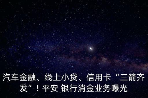 汽車金融、線上小貸、信用卡“三箭齊發(fā)”! 平安 銀行消金業(yè)務(wù)曝光