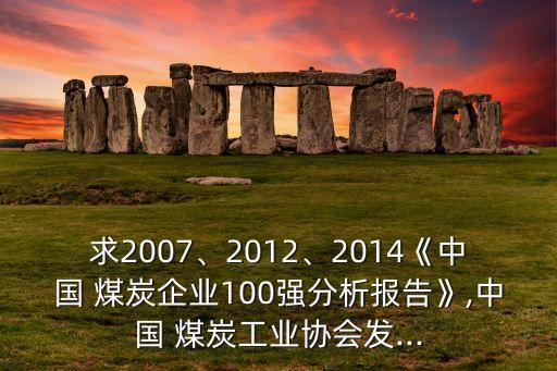 求2007、2012、2014《中國(guó) 煤炭企業(yè)100強(qiáng)分析報(bào)告》,中國(guó) 煤炭工業(yè)協(xié)會(huì)發(fā)...