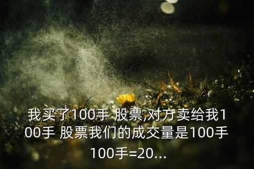 我買了100手 股票,對(duì)方賣給我100手 股票我們的成交量是100手 100手=20...