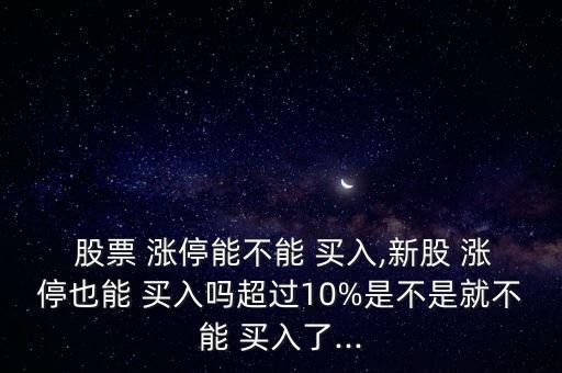  股票 漲停能不能 買入,新股 漲停也能 買入嗎超過10%是不是就不能 買入了...