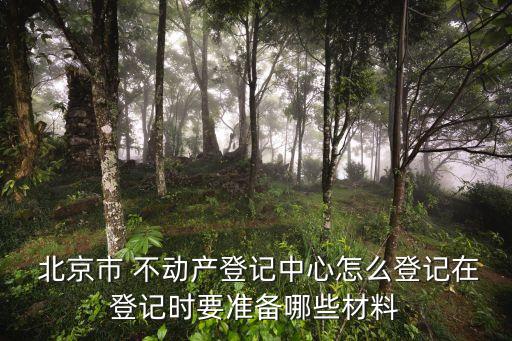  北京市 不動產(chǎn)登記中心怎么登記在登記時要準備哪些材料