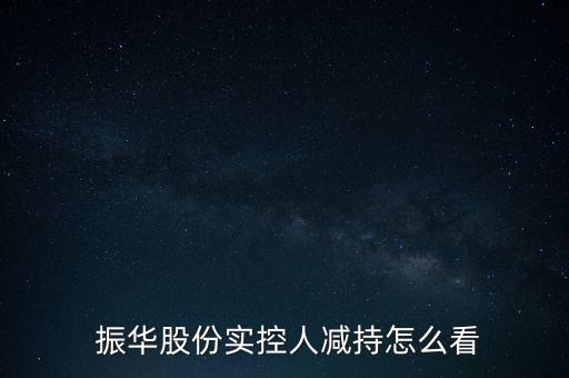  振華股份實(shí)控人減持怎么看