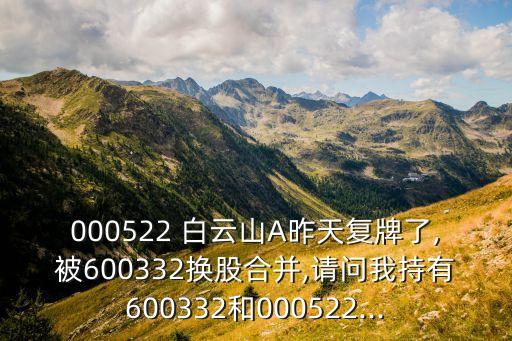 000522 白云山A昨天復(fù)牌了,被600332換股合并,請問我持有600332和000522...