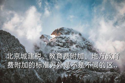  北京城建稅、教育費(fèi)附加、地方教育費(fèi)附加的標(biāo)準(zhǔn)另外是不是不同的區(qū)...