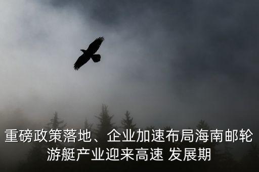 重磅政策落地、企業(yè)加速布局海南郵輪游艇產(chǎn)業(yè)迎來高速 發(fā)展期