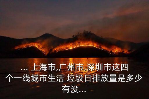 ... 上海市,廣州市,深圳市這四個(gè)一線城市生活 垃圾日排放量是多少有沒...