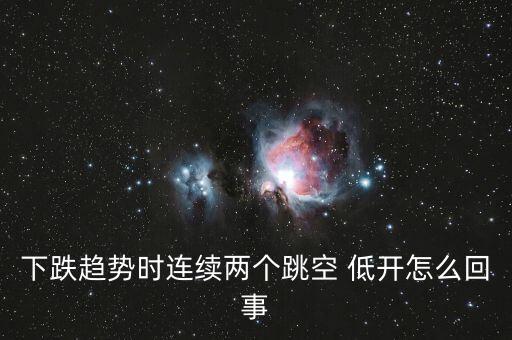 下跌趨勢(shì)時(shí)連續(xù)兩個(gè)跳空 低開(kāi)怎么回事