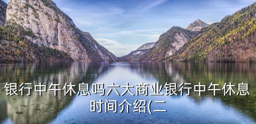 銀行中午休息嗎六大商業(yè)銀行中午休息時間介紹(二